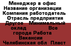 Менеджер в офис › Название организации ­ Компания-работодатель › Отрасль предприятия ­ Другое › Минимальный оклад ­ 22 000 - Все города Работа » Вакансии   . Челябинская обл.,Пласт г.